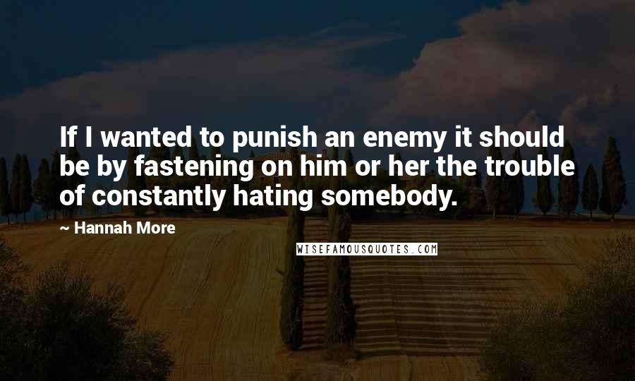 Hannah More quotes: If I wanted to punish an enemy it should be by fastening on him or her the trouble of constantly hating somebody.