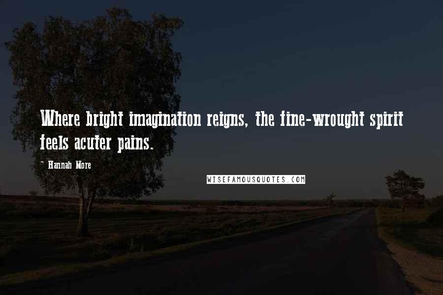 Hannah More quotes: Where bright imagination reigns, the fine-wrought spirit feels acuter pains.