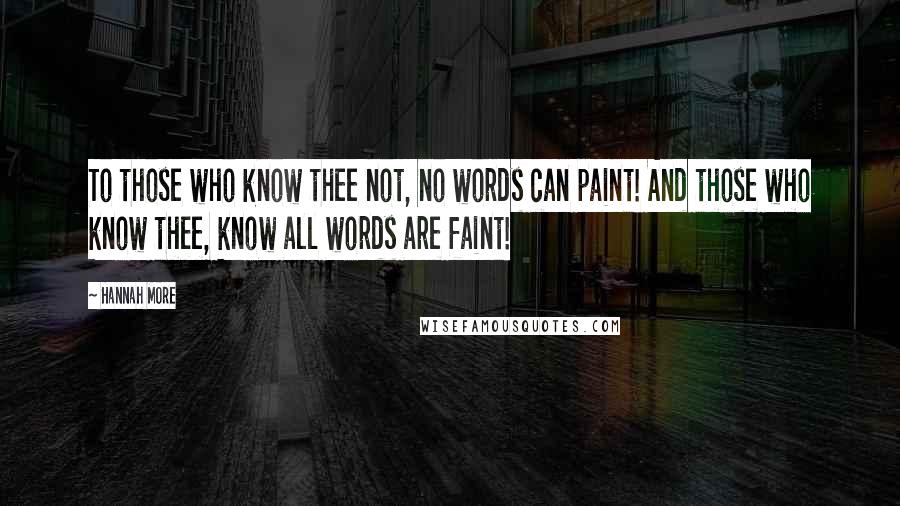 Hannah More quotes: To those who know thee not, no words can paint! And those who know thee, know all words are faint!