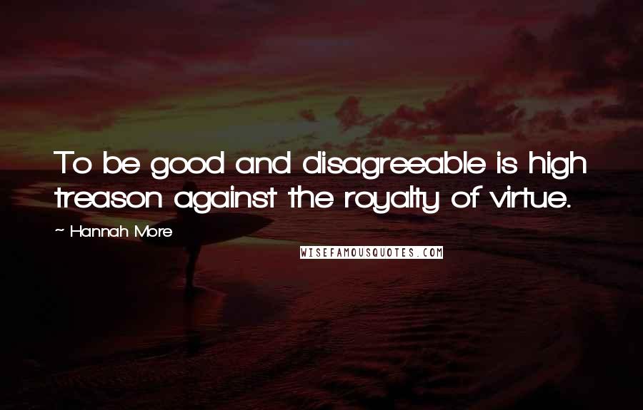 Hannah More quotes: To be good and disagreeable is high treason against the royalty of virtue.