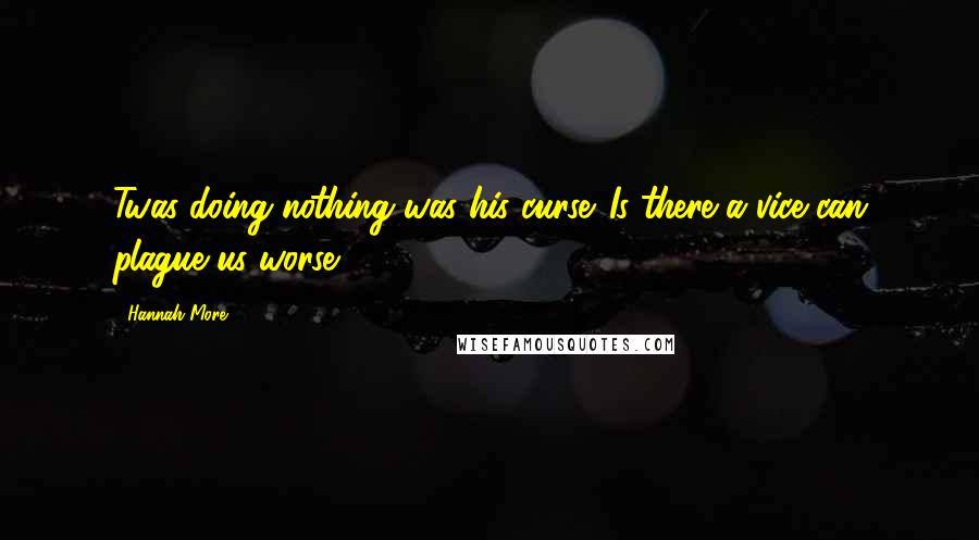 Hannah More quotes: Twas doing nothing was his curse. Is there a vice can plague us worse?