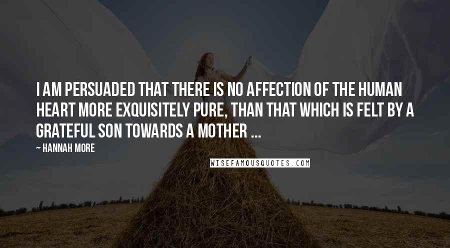 Hannah More quotes: I am persuaded that there is no affection of the human heart more exquisitely pure, than that which is felt by a grateful son towards a mother ...