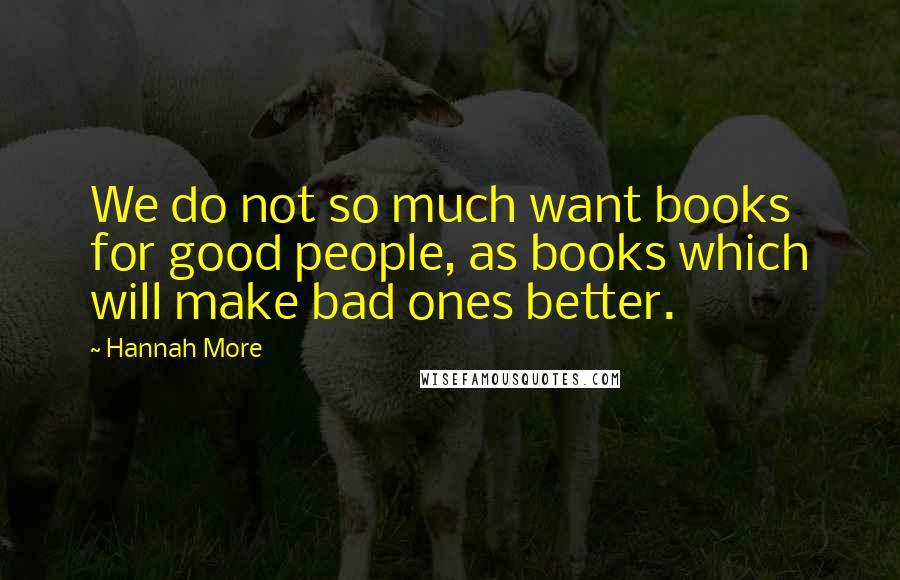 Hannah More quotes: We do not so much want books for good people, as books which will make bad ones better.