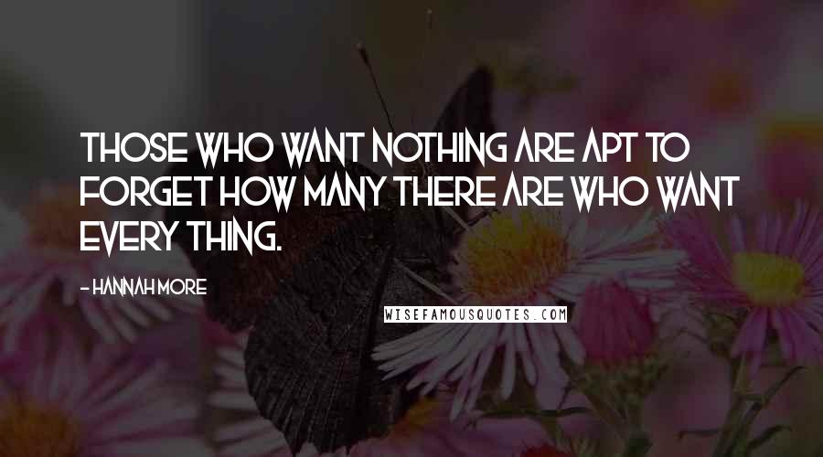 Hannah More quotes: Those who want nothing are apt to forget how many there are who want every thing.