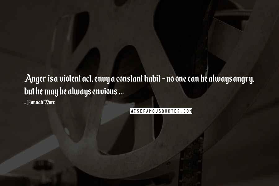 Hannah More quotes: Anger is a violent act, envy a constant habit - no one can be always angry, but he may be always envious ...