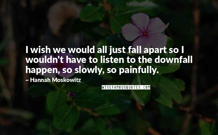 Hannah Moskowitz quotes: I wish we would all just fall apart so I wouldn't have to listen to the downfall happen, so slowly, so painfully.