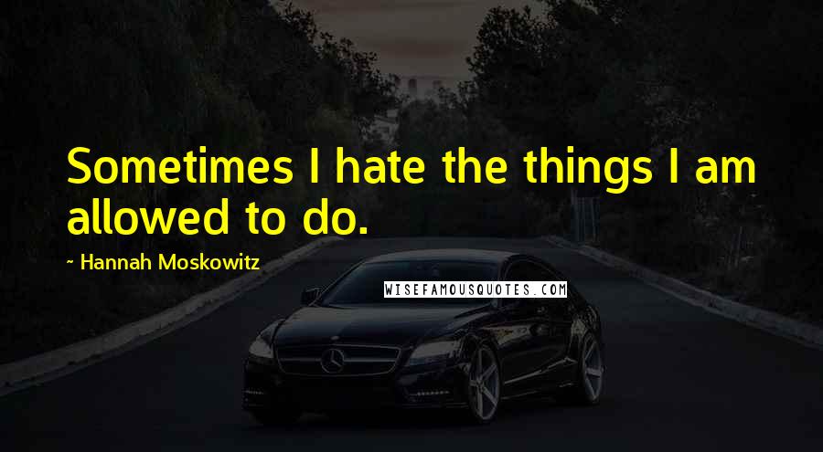 Hannah Moskowitz quotes: Sometimes I hate the things I am allowed to do.