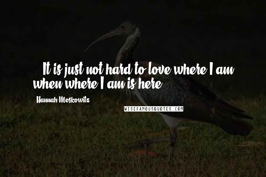 Hannah Moskowitz quotes: ...It is just not hard to love where I am when where I am is here.