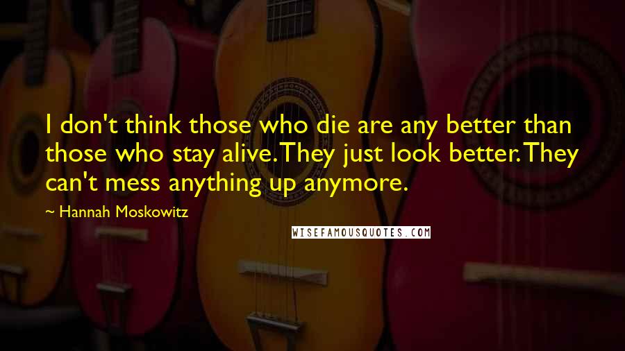 Hannah Moskowitz quotes: I don't think those who die are any better than those who stay alive. They just look better. They can't mess anything up anymore.
