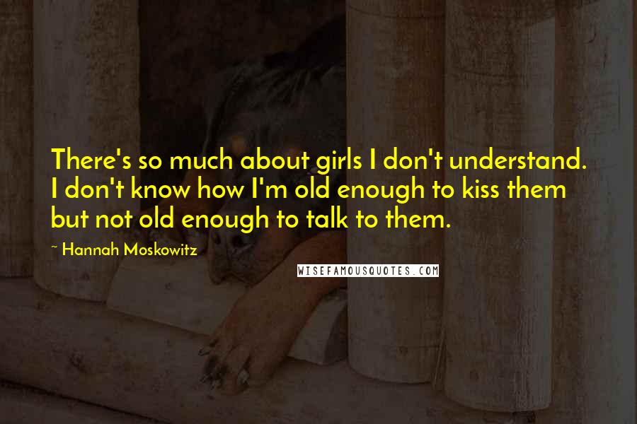 Hannah Moskowitz quotes: There's so much about girls I don't understand. I don't know how I'm old enough to kiss them but not old enough to talk to them.