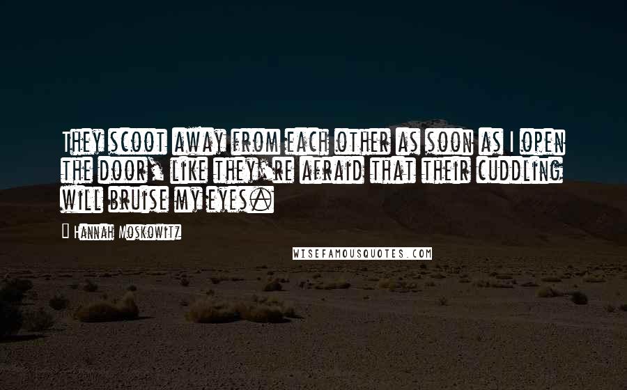 Hannah Moskowitz quotes: They scoot away from each other as soon as I open the door, like they're afraid that their cuddling will bruise my eyes.