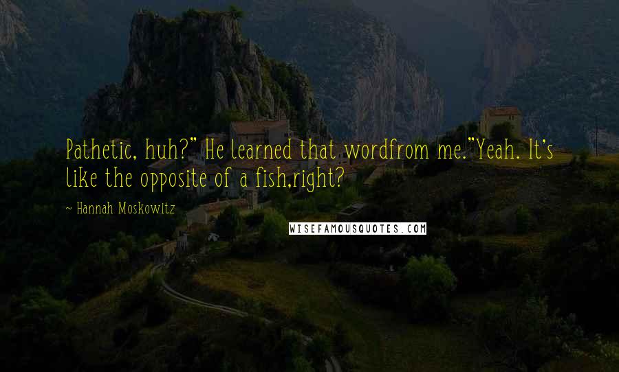 Hannah Moskowitz quotes: Pathetic, huh?" He learned that wordfrom me."Yeah. It's like the opposite of a fish,right?