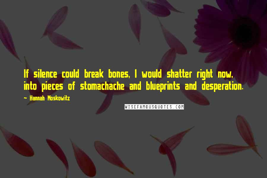 Hannah Moskowitz quotes: If silence could break bones, I would shatter right now, into pieces of stomachache and blueprints and desperation.
