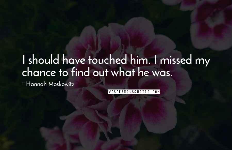 Hannah Moskowitz quotes: I should have touched him. I missed my chance to find out what he was.
