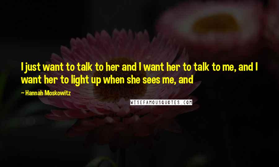 Hannah Moskowitz quotes: I just want to talk to her and I want her to talk to me, and I want her to light up when she sees me, and