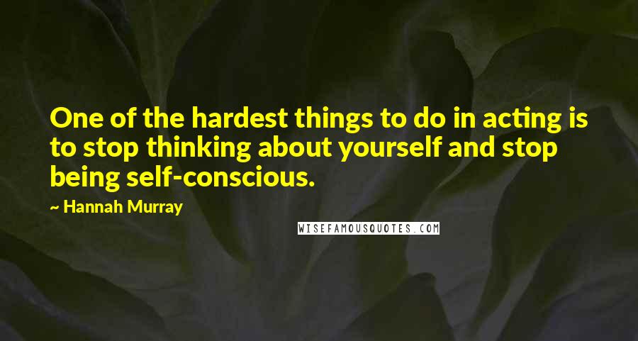 Hannah Murray quotes: One of the hardest things to do in acting is to stop thinking about yourself and stop being self-conscious. Hannah Murray quotes: One of the hardest things to do in acting is to stop thinking about yourself and stop being self-conscious.