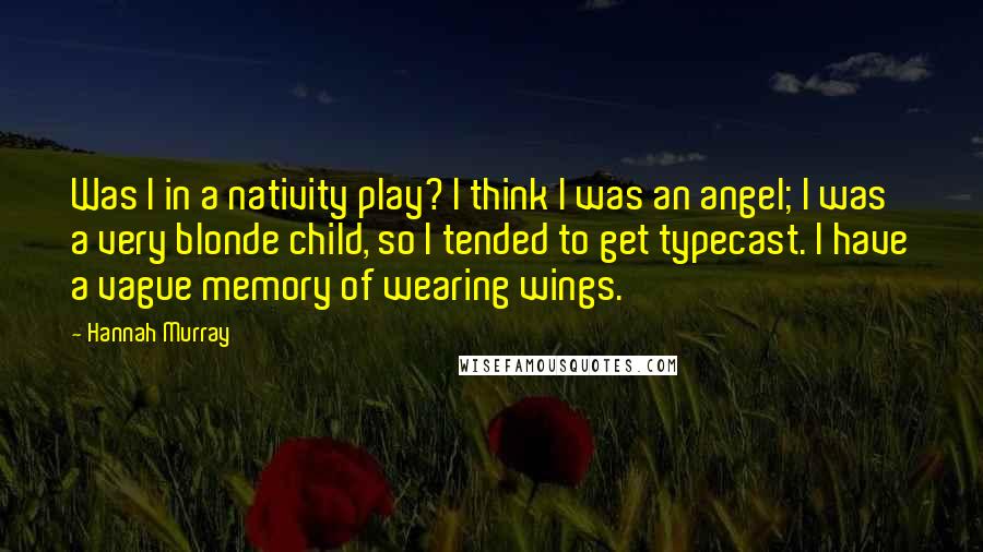 Hannah Murray quotes: Was I in a nativity play? I think I was an angel; I was a very blonde child, so I tended to get typecast. I have a vague memory of Hannah Murray quotes: Was I in a nativity play? I think I was an angel; I was a very blonde child, so I tended to get typecast. I have a vague memory of