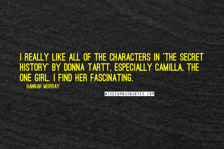 Hannah Murray quotes: I really like all of the characters in 'The Secret History' by Donna Tartt, especially Camilla, the one girl. I find her fascinating.