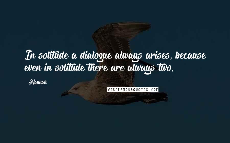 Hannah quotes: In solitude a dialogue always arises, because even in solitude there are always two.