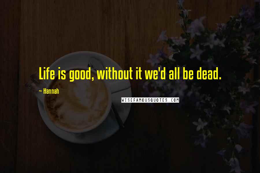 Hannah quotes: Life is good, without it we'd all be dead.