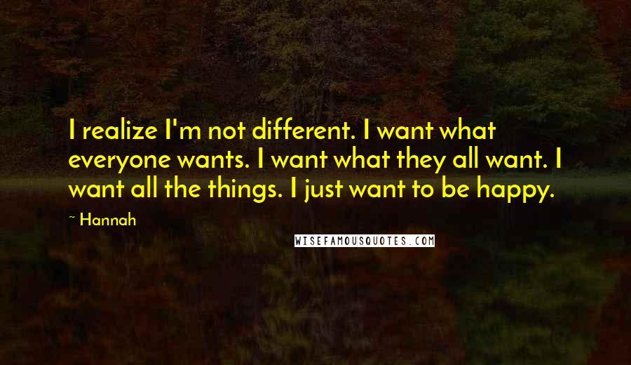 Hannah quotes: I realize I'm not different. I want what everyone wants. I want what they all want. I want all the things. I just want to be happy.