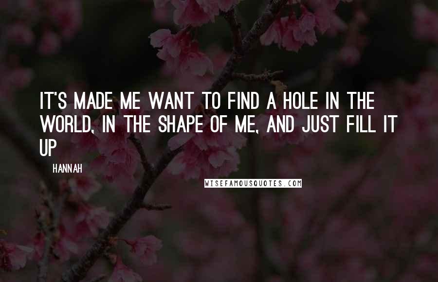 Hannah quotes: It's made me want to find a hole in the world, in the shape of me, and just fill it up