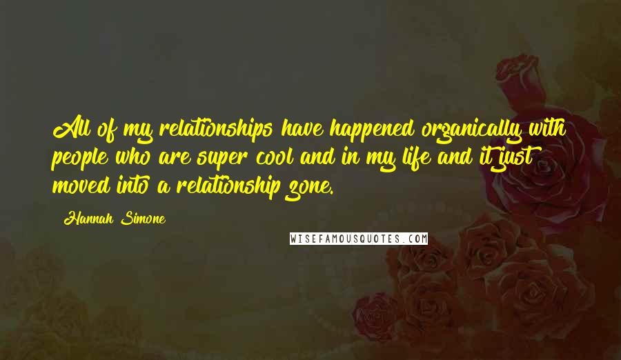 Hannah Simone quotes: All of my relationships have happened organically with people who are super cool and in my life and it just moved into a relationship zone.