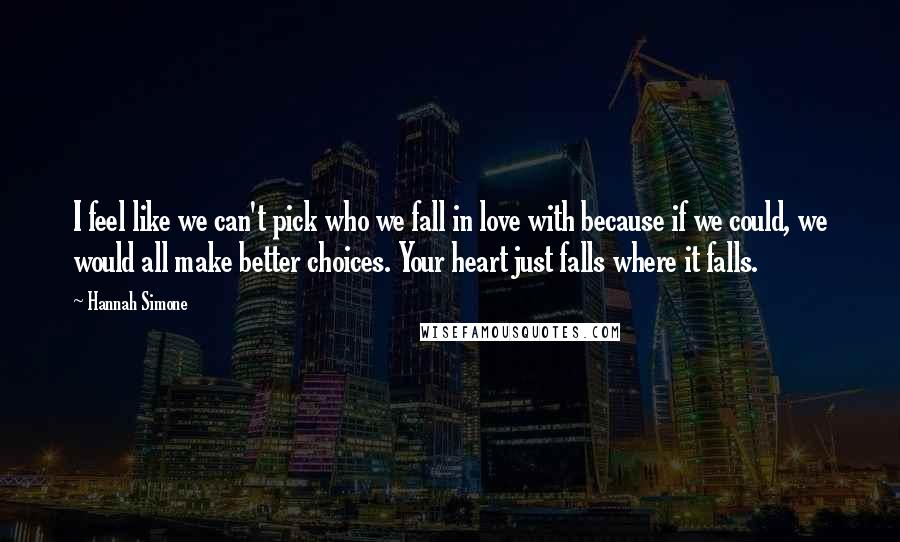 Hannah Simone quotes: I feel like we can't pick who we fall in love with because if we could, we would all make better choices. Your heart just falls where it falls. Hannah Simone quotes: I feel like we can't pick who we fall in love with because if we could, we would all make better choices. Your heart just falls where it falls.