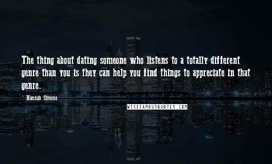 Hannah Simone quotes: The thing about dating someone who listens to a totally different genre than you is they can help you find things to appreciate in that genre.