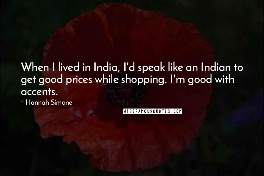 Hannah Simone quotes: When I lived in India, I'd speak like an Indian to get good prices while shopping. I'm good with accents. Hannah Simone quotes: When I lived in India, I'd speak like an Indian to get good prices while shopping. I'm good with accents.