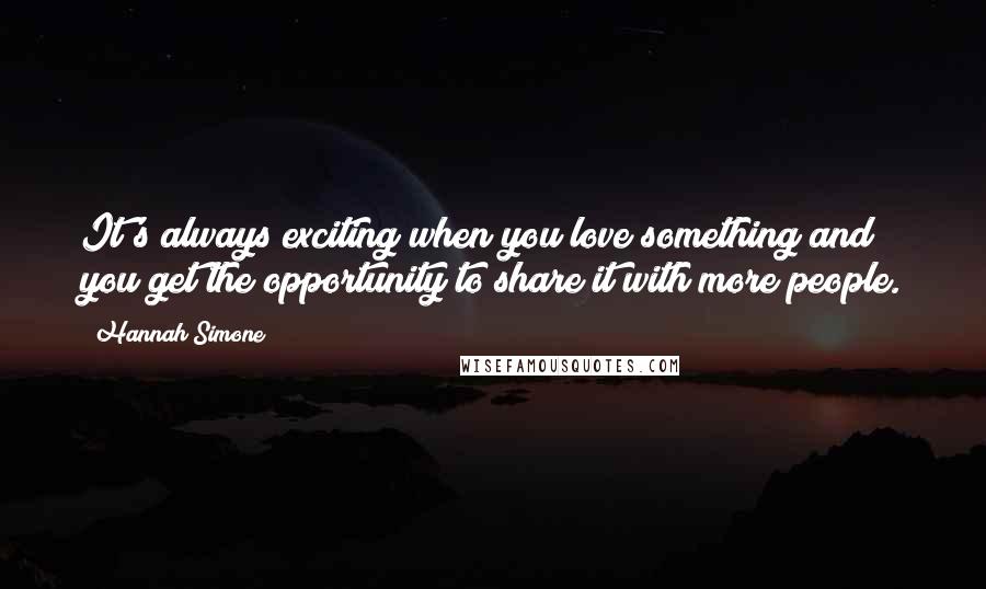 Hannah Simone quotes: It's always exciting when you love something and you get the opportunity to share it with more people. Hannah Simone quotes: It's always exciting when you love something and you get the opportunity to share it with more people.