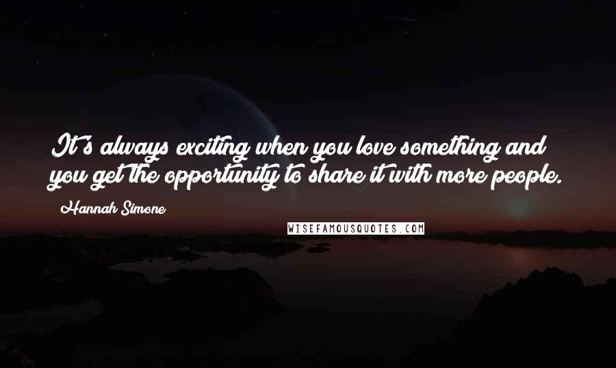 Hannah Simone quotes: It's always exciting when you love something and you get the opportunity to share it with more people.