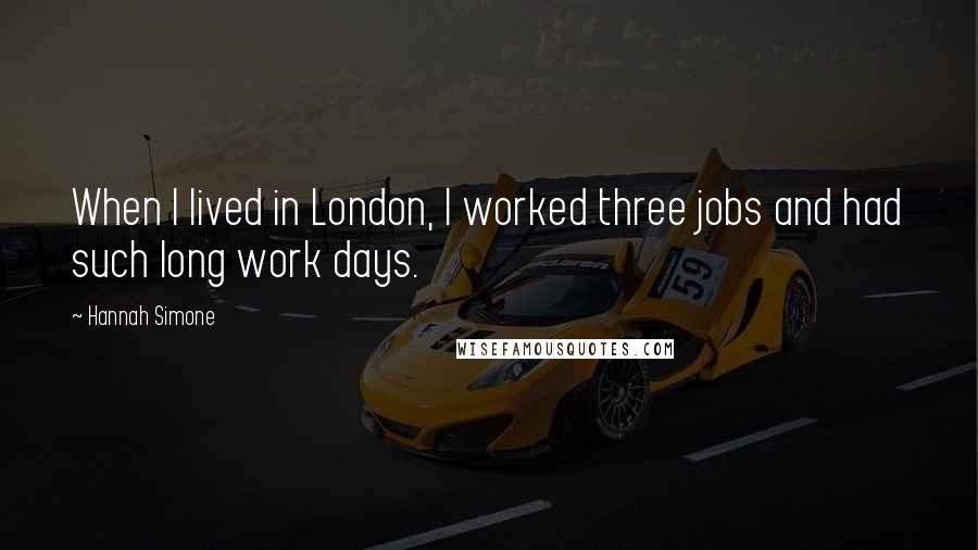 Hannah Simone quotes: When I lived in London, I worked three jobs and had such long work days.