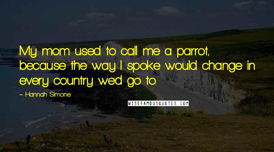 Hannah Simone quotes: My mom used to call me a parrot, because the way I spoke would change in every country we'd go to.