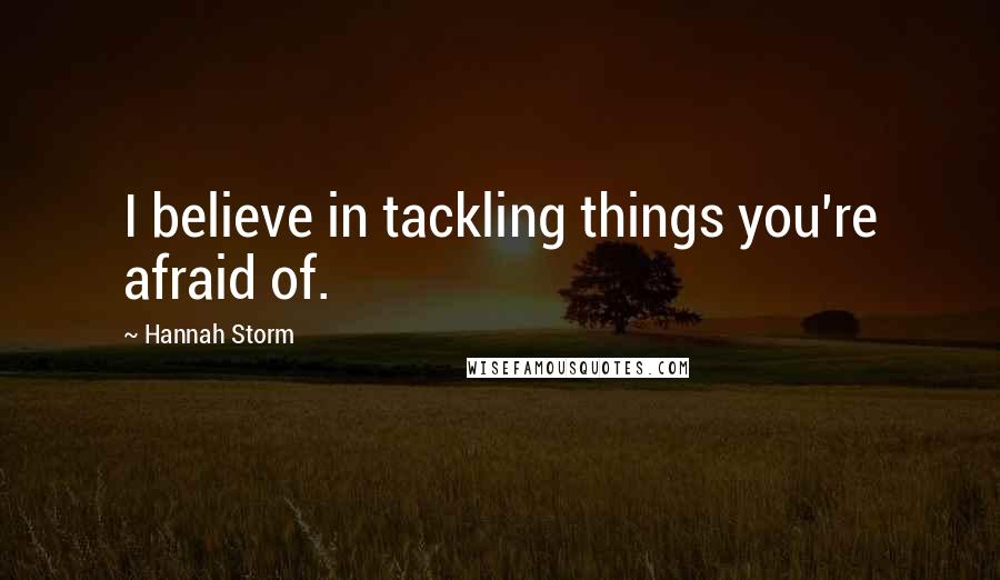 Hannah Storm quotes: I believe in tackling things you're afraid of.