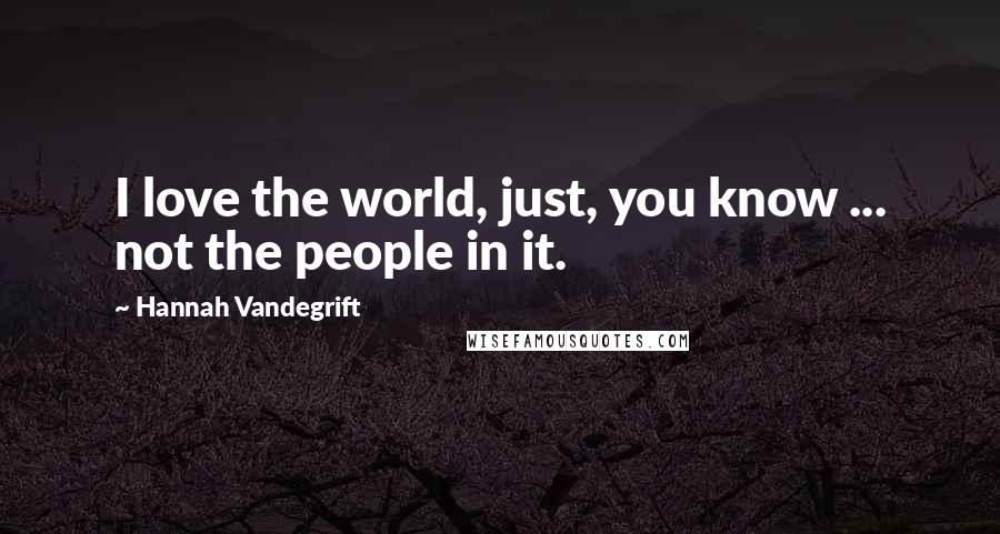 Hannah Vandegrift quotes: I love the world, just, you know ... not the people in it.