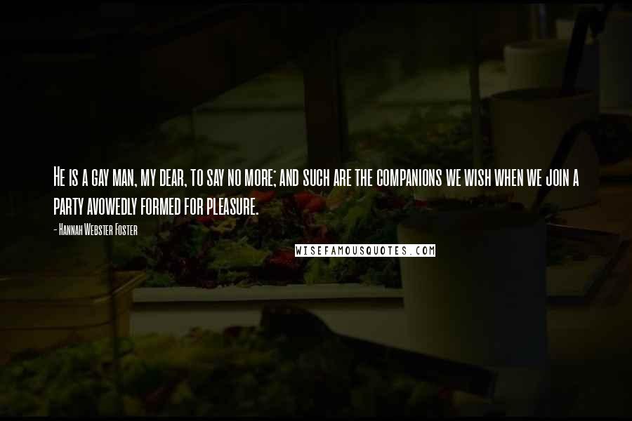 Hannah Webster Foster quotes: He is a gay man, my dear, to say no more; and such are the companions we wish when we join a party avowedly formed for pleasure.