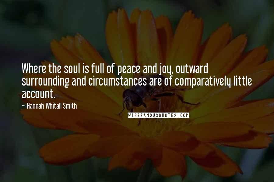 Hannah Whitall Smith quotes: Where the soul is full of peace and joy, outward surrounding and circumstances are of comparatively little account. Hannah Whitall Smith quotes: Where the soul is full of peace and joy, outward surrounding and circumstances are of comparatively little account.