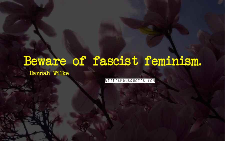 Hannah Wilke quotes: Beware of fascist feminism.