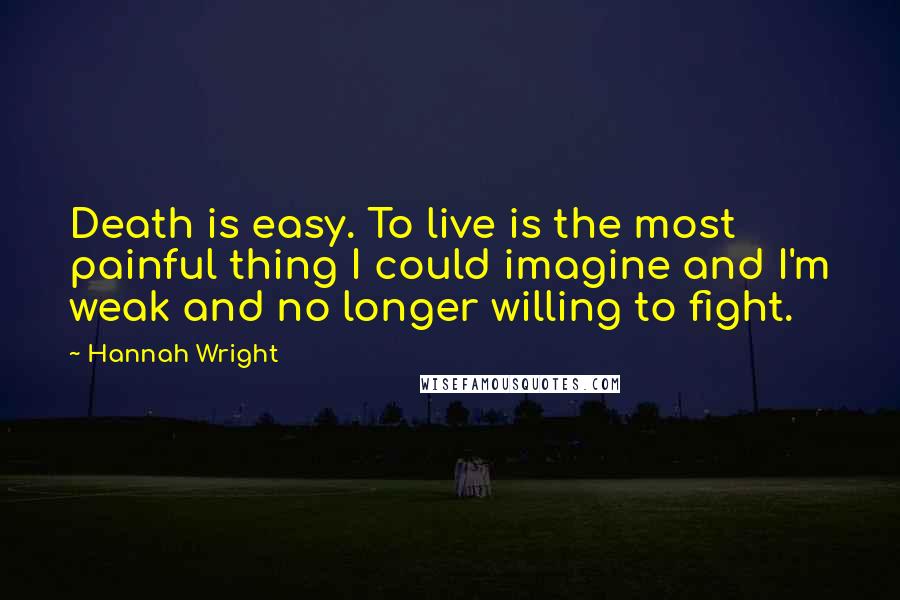 Hannah Wright quotes: Death is easy. To live is the most painful thing I could imagine and I'm weak and no longer willing to fight. Hannah Wright quotes: Death is easy. To live is the most painful thing I could imagine and I'm weak and no longer willing to fight.