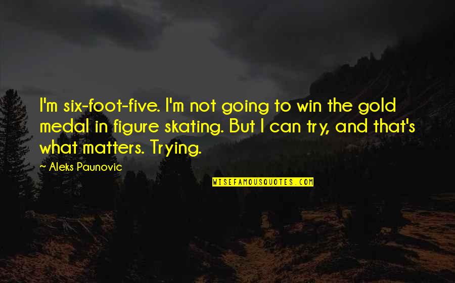 Hannapel Home Quotes By Aleks Paunovic: I'm six-foot-five. I'm not going to win the