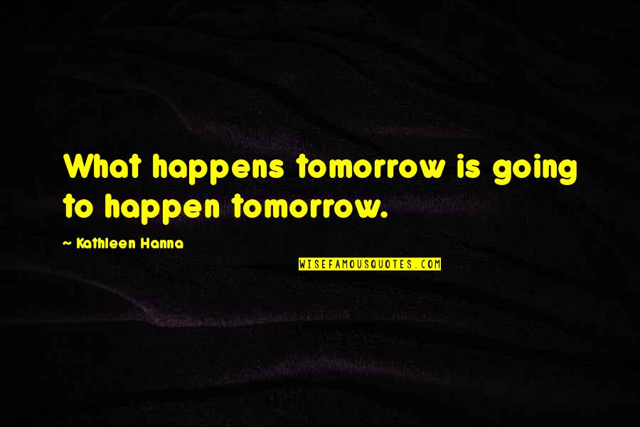 Hanna's Quotes By Kathleen Hanna: What happens tomorrow is going to happen tomorrow.