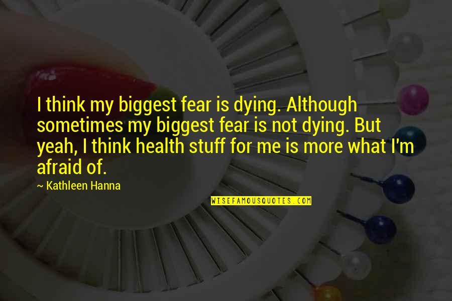 Hanna's Quotes By Kathleen Hanna: I think my biggest fear is dying. Although