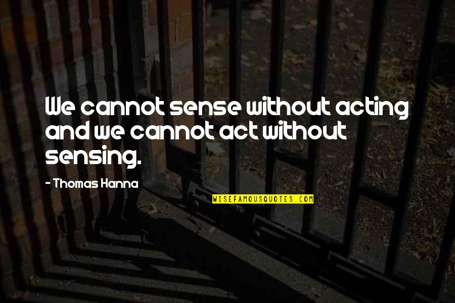 Hanna's Quotes By Thomas Hanna: We cannot sense without acting and we cannot