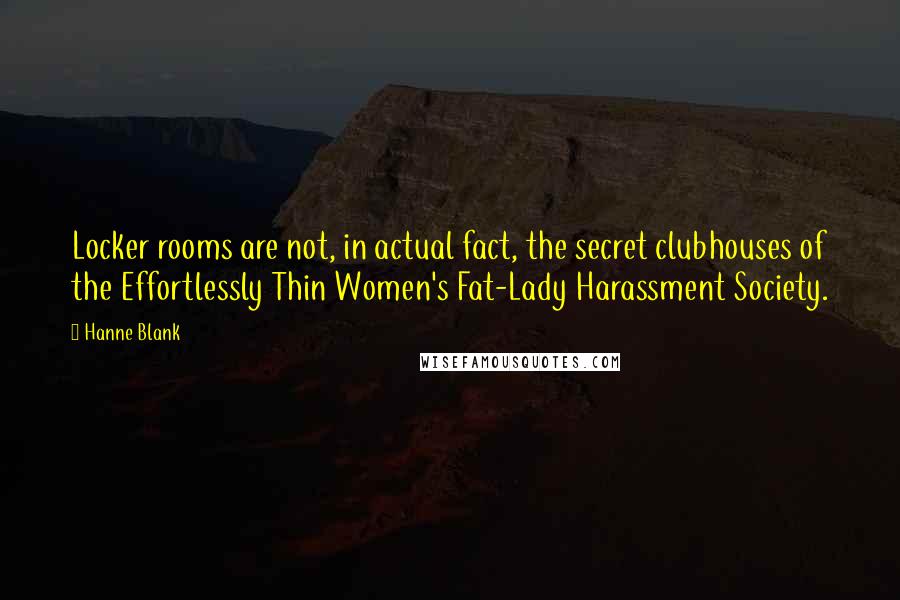 Hanne Blank quotes: Locker rooms are not, in actual fact, the secret clubhouses of the Effortlessly Thin Women's Fat-Lady Harassment Society.