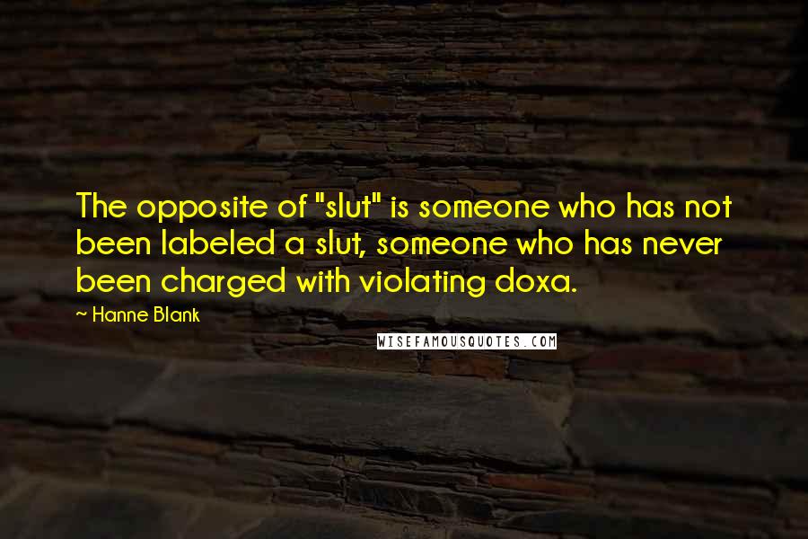 Hanne Blank quotes: The opposite of "slut" is someone who has not been labeled a slut, someone who has never been charged with violating doxa. Hanne Blank quotes: The opposite of "slut" is someone who has not been labeled a slut, someone who has never been charged with violating doxa.