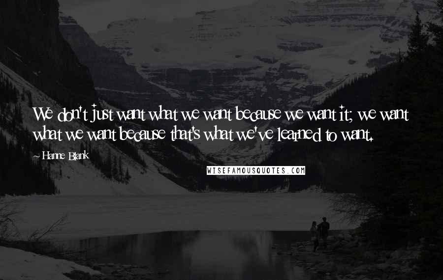 Hanne Blank quotes: We don't just want what we want because we want it; we want what we want because that's what we've learned to want.