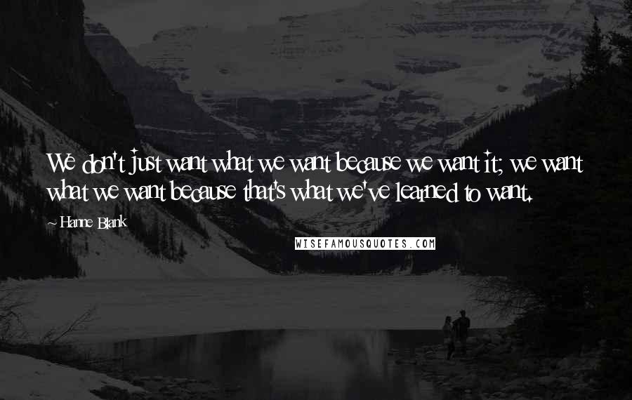 Hanne Blank quotes: We don't just want what we want because we want it; we want what we want because that's what we've learned to want. Hanne Blank quotes: We don't just want what we want because we want it; we want what we want because that's what we've learned to want.