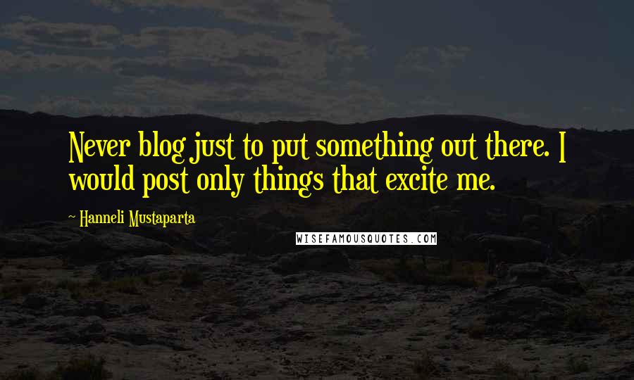 Hanneli Mustaparta quotes: Never blog just to put something out there. I would post only things that excite me.