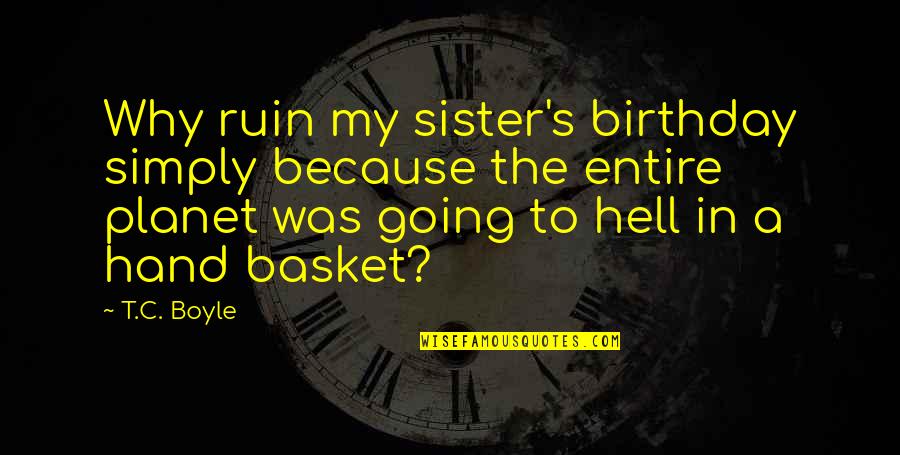 Hannelore Schmatz Quotes By T.C. Boyle: Why ruin my sister's birthday simply because the Hannelore Schmatz Quotes By T.C. Boyle: Why ruin my sister's birthday simply because the